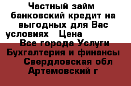 Частный займ, банковский кредит на выгодных для Вас условиях › Цена ­ 3 000 000 - Все города Услуги » Бухгалтерия и финансы   . Свердловская обл.,Артемовский г.